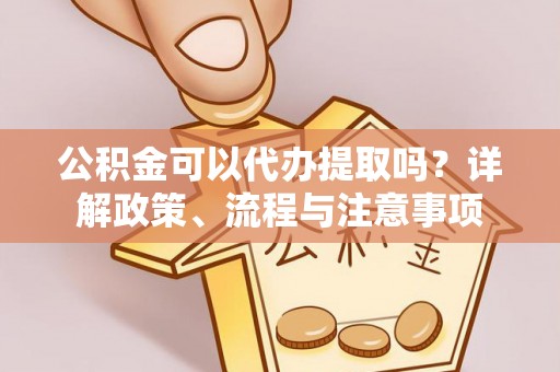 皇姑公积金可以代办提取吗？详解政策、流程与注意事项