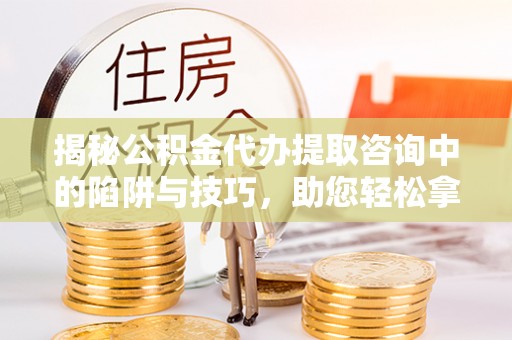 皇姑揭秘公积金代办提取咨询中的陷阱与技巧，助您轻松拿回属于自己的钱