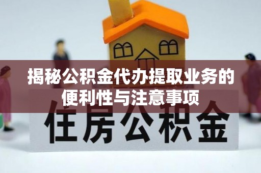 皇姑揭秘公积金代办提取业务的便利性与注意事项