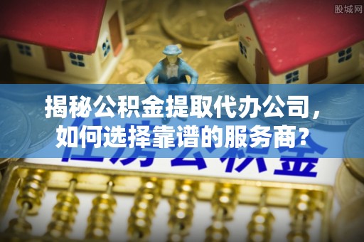 皇姑揭秘公积金提取代办公司，如何选择靠谱的服务商？