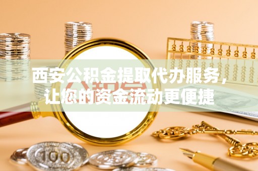 皇姑西安公积金提取代办服务，让您的资金流动更便捷