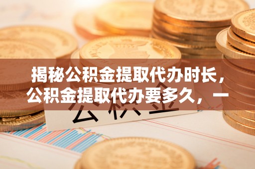 皇姑揭秘公积金提取代办时长，公积金提取代办要多久，一文读懂全流程