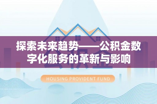 皇姑探索未来趋势——公积金数字化服务的革新与影响
