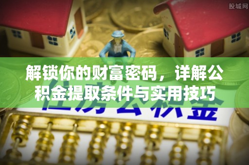 皇姑解锁你的财富密码，详解公积金提取条件与实用技巧