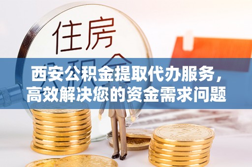 皇姑西安公积金提取代办服务，高效解决您的资金需求问题