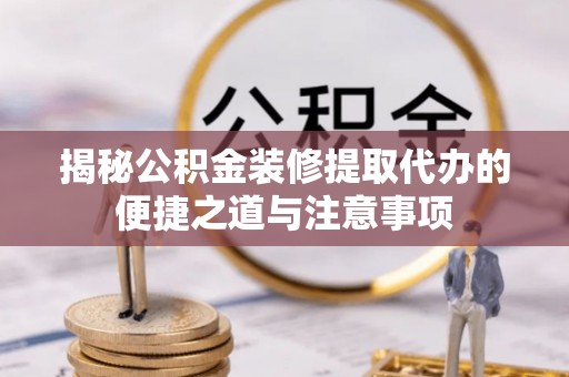 皇姑揭秘公积金装修提取代办的便捷之道与注意事项