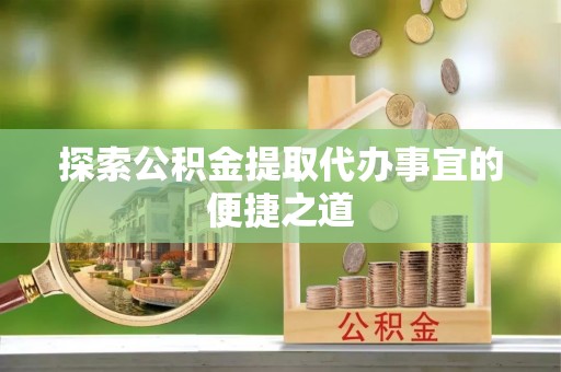 皇姑探索公积金提取代办事宜的便捷之道