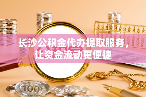 皇姑长沙公积金代办提取服务，让资金流动更便捷