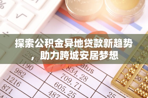 皇姑探索公积金异地贷款新趋势，助力跨城安居梦想