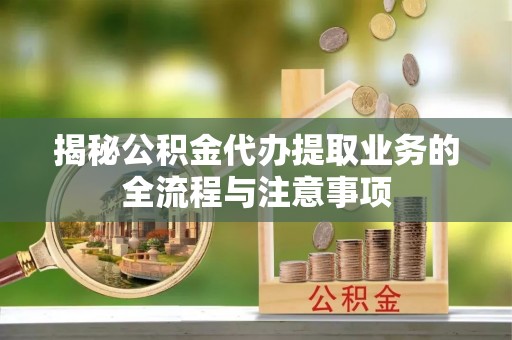 皇姑揭秘公积金代办提取业务的全流程与注意事项