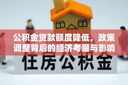 皇姑公积金贷款额度降低，政策调整背后的经济考量与影响