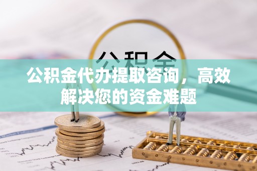 皇姑公积金代办提取咨询，高效解决您的资金难题