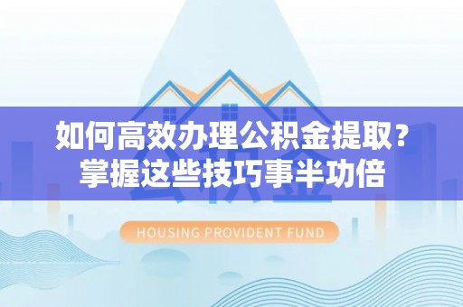 皇姑如何高效办理公积金提取？掌握这些技巧事半功倍