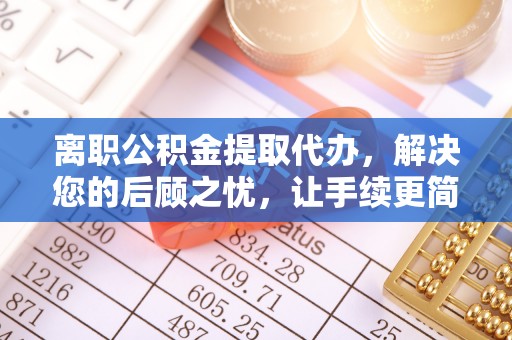 皇姑离职公积金提取代办，解决您的后顾之忧，让手续更简单