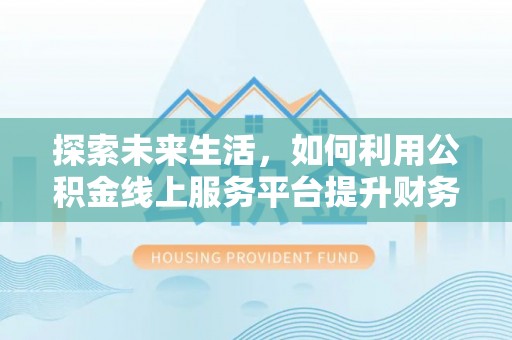 皇姑探索未来生活，如何利用公积金线上服务平台提升财务效率