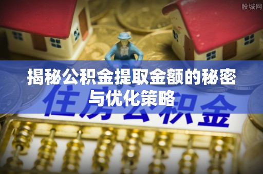 皇姑揭秘公积金提取金额的秘密与优化策略