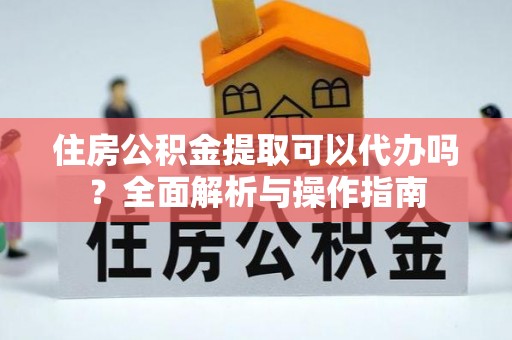 皇姑住房公积金提取可以代办吗？全面解析与操作指南