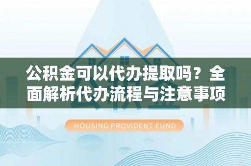 皇姑公积金可以代办提取吗？全面解析代办流程与注意事项