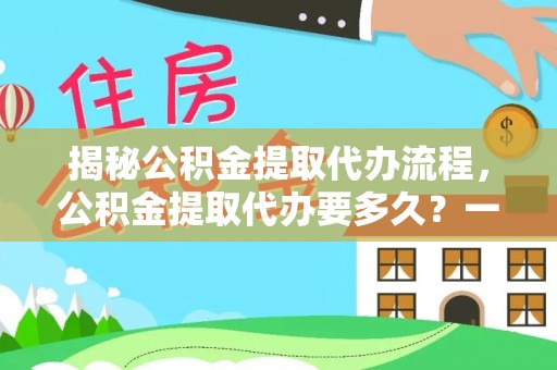 皇姑揭秘公积金提取代办流程，公积金提取代办要多久？一站式指南为你解答