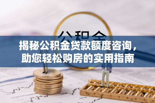 皇姑揭秘公积金贷款额度咨询，助您轻松购房的实用指南