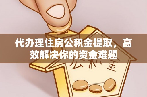 皇姑代办理住房公积金提取，高效解决你的资金难题