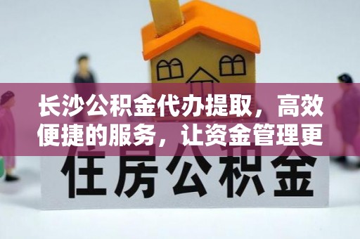 皇姑长沙公积金代办提取，高效便捷的服务，让资金管理更轻松