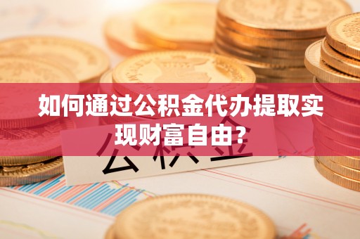 皇姑如何通过公积金代办提取实现财富自由？