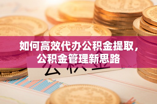 皇姑如何高效代办公积金提取，公积金管理新思路