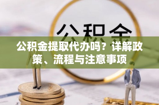 皇姑公积金提取代办吗？详解政策、流程与注意事项