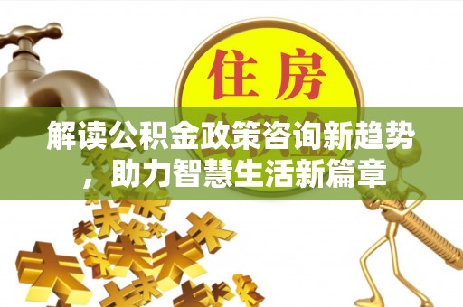 皇姑解读公积金政策咨询新趋势，助力智慧生活新篇章
