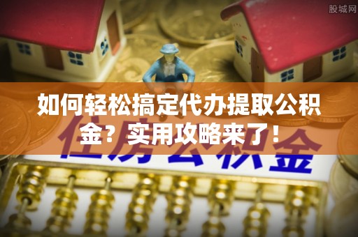 皇姑如何轻松搞定代办提取公积金？实用攻略来了！