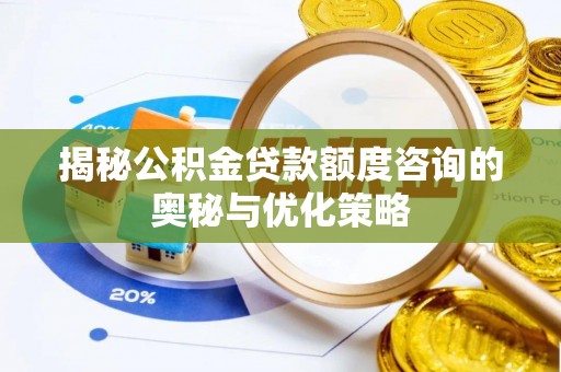 皇姑揭秘公积金贷款额度咨询的奥秘与优化策略
