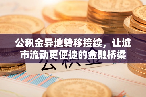 皇姑公积金异地转移接续，让城市流动更便捷的金融桥梁