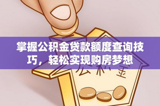皇姑掌握公积金贷款额度查询技巧，轻松实现购房梦想