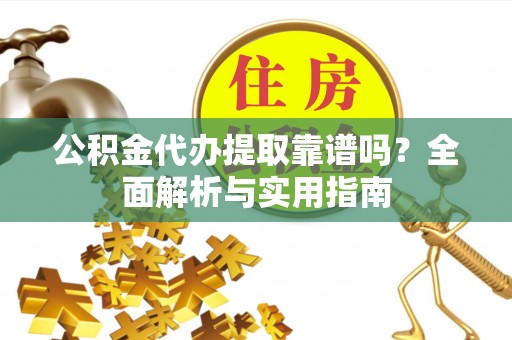 皇姑公积金代办提取靠谱吗？全面解析与实用指南