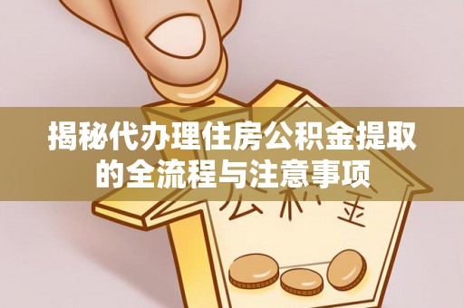 皇姑揭秘代办理住房公积金提取的全流程与注意事项