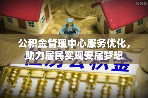 皇姑公积金管理中心服务优化，助力居民实现安居梦想
