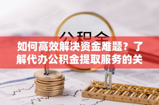 皇姑如何高效解决资金难题？了解代办公积金提取服务的关键步骤与优势