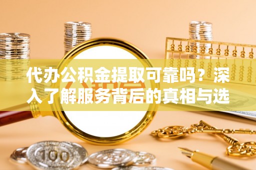 皇姑代办公积金提取可靠吗？深入了解服务背后的真相与选择