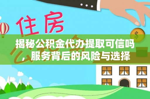 皇姑揭秘公积金代办提取可信吗，服务背后的风险与选择