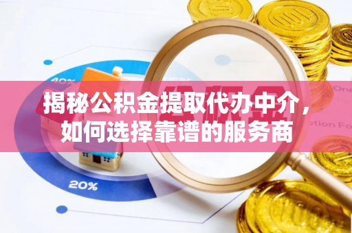 皇姑揭秘公积金提取代办中介，如何选择靠谱的服务商