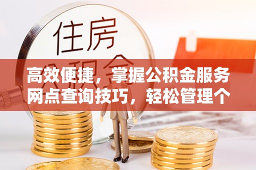 皇姑高效便捷，掌握公积金服务网点查询技巧，轻松管理个人财务