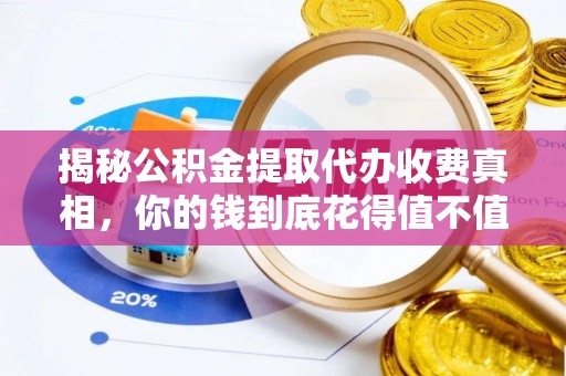 皇姑揭秘公积金提取代办收费真相，你的钱到底花得值不值？