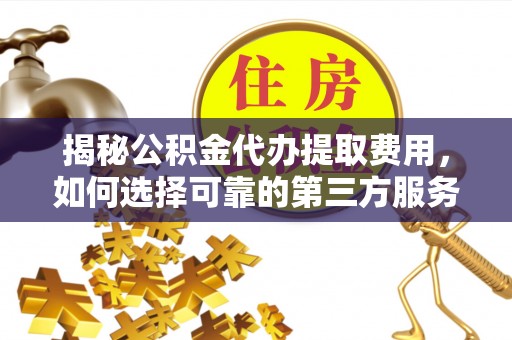 皇姑揭秘公积金代办提取费用，如何选择可靠的第三方服务？