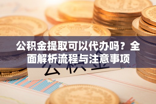 皇姑公积金提取可以代办吗？全面解析流程与注意事项