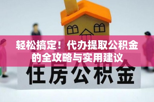 皇姑轻松搞定！代办提取公积金的全攻略与实用建议