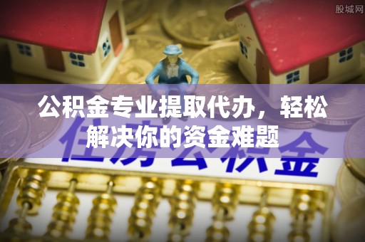 皇姑公积金专业提取代办，轻松解决你的资金难题
