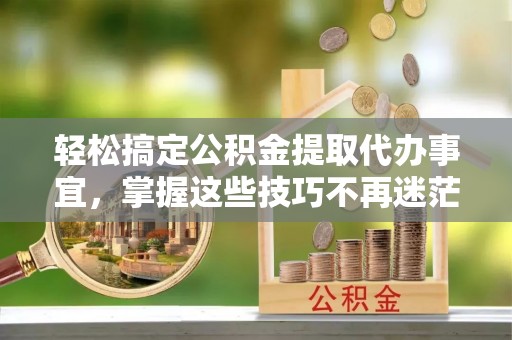 皇姑轻松搞定公积金提取代办事宜，掌握这些技巧不再迷茫