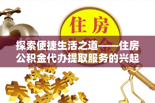 皇姑探索便捷生活之道——住房公积金代办提取服务的兴起与未来