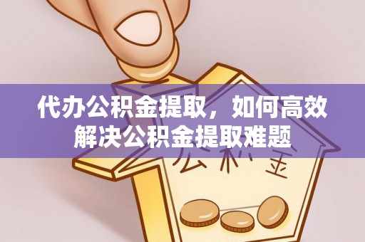 皇姑代办公积金提取，如何高效解决公积金提取难题